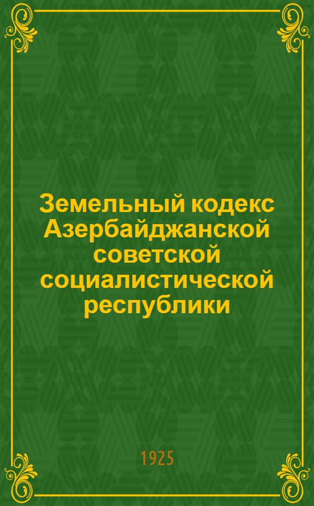 Земельный кодекс Азербайджанской советской социалистической республики : Принят и утв. 3-й Сессией Пленума Аз'Цика 15 июня 1923 г. : Введен в действие с 1 окт. 1923 г. по постановлению Аз'Цика от 23 сент. 1923 г