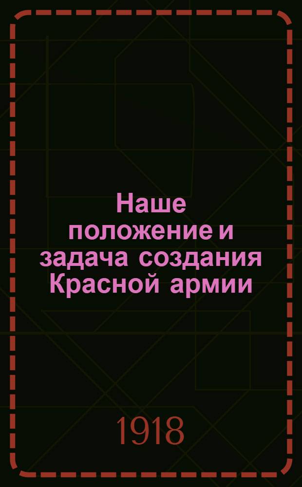 Наше положение и задача создания Красной армии : Речь произнес. тов. Г.Зиновьевым в "Народ. доме" 24 марта 1918 г. перед многотысяч. собр