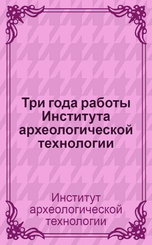 Три года работы Института археологической технологии