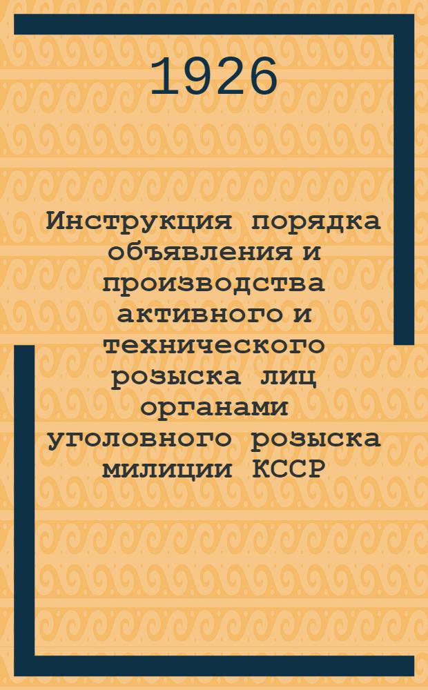 Инструкция порядка объявления и производства активного и технического розыска лиц органами уголовного розыска милиции КССР : В развитие циркуляров ЦАУ НКВД РСФСР за № 879/С; 149/31/ЦС; 173 НКВД и 79 НКЮ