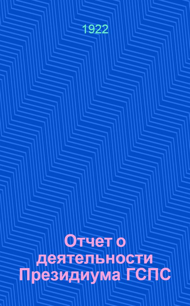 Отчет о деятельности Президиума ГСПС (с 6-го июля 1921 г. по 1-е апр. 1922 г.)