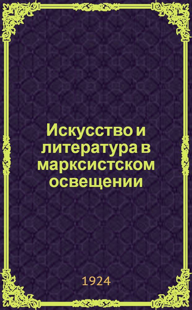 Искусство и литература в марксистском освещении : Ст. и отр. из произведений К.Маркса, Г.Плеханова, А.Луначарского [и др.]. Ч.1 : Общие проблемы