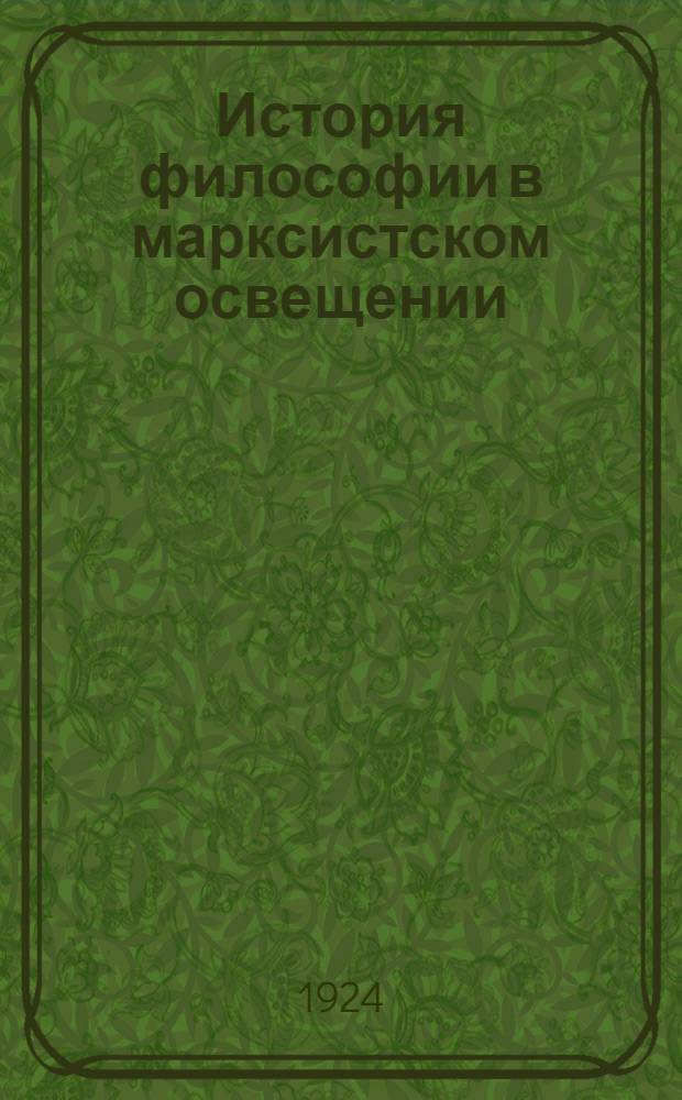 История философии в марксистском освещении : Ст. и отр. из произведений К.Маркса, Ф.Энгельса, Г.В.Плеханова и др.