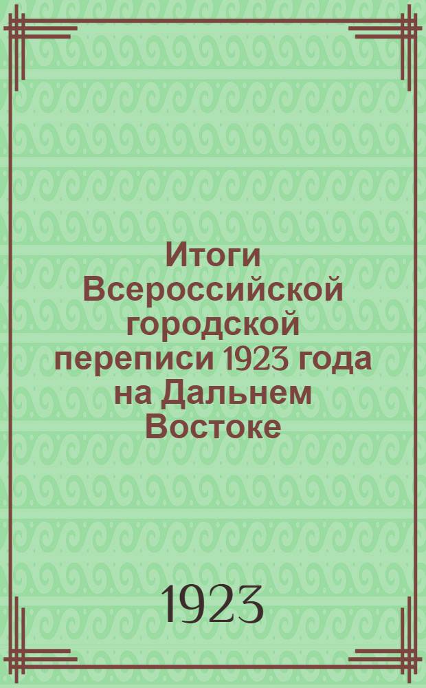 Итоги Всероссийской городской переписи 1923 года на Дальнем Востоке : (На 13 мая 1923 г.) Сер.I. Данные о населении и семьях. Вып.2 : Население по национальностям, полу, возрасту и грамотности