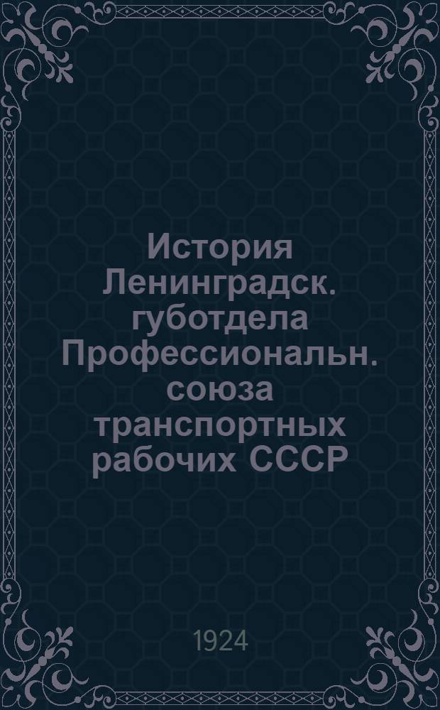 История Ленинградск. губотдела Профессиональн. союза транспортных рабочих СССР : 1917 - 22/V - 1924 : К семилетнему существованию