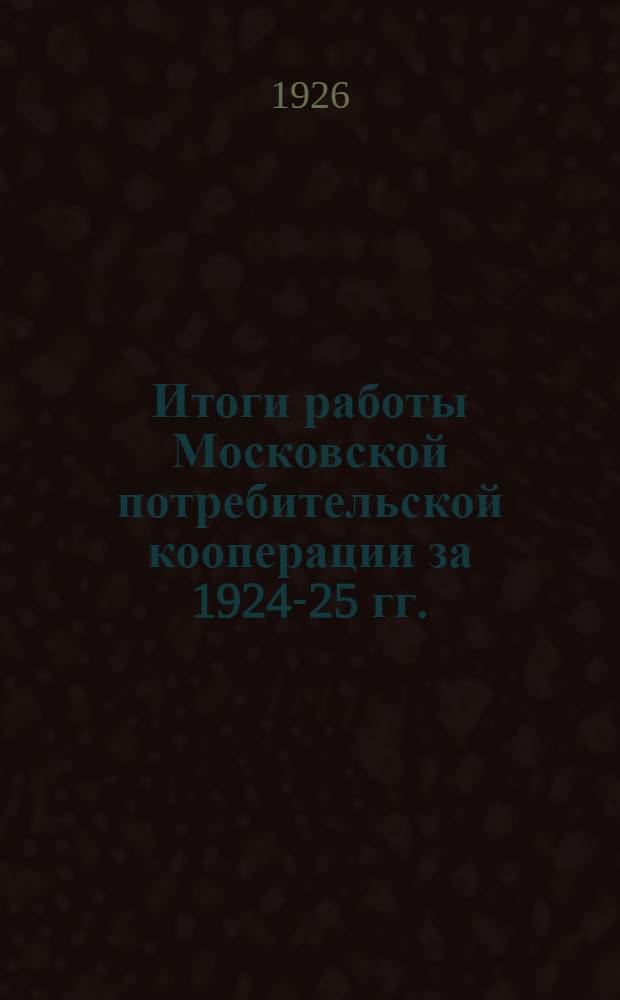 Итоги работы Московской потребительской кооперации за 1924-25 гг. : К VII Моск. губ. съезду профсоюзов