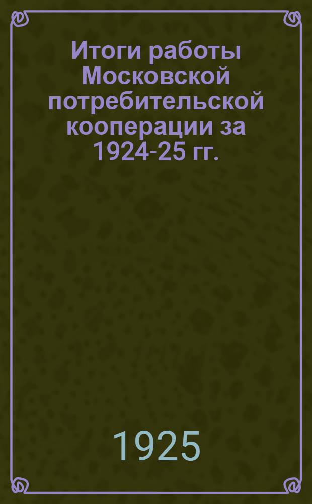 Итоги работы Московской потребительской кооперации за 1924-25 гг. : К XIV губ. парт. конф