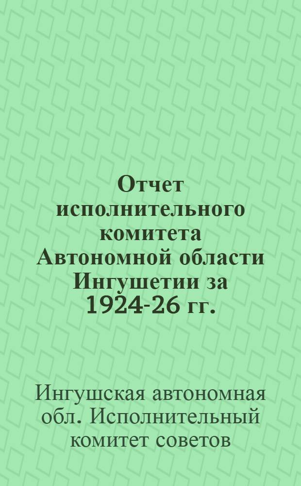 Отчет исполнительного комитета Автономной области Ингушетии за 1924-26 гг.