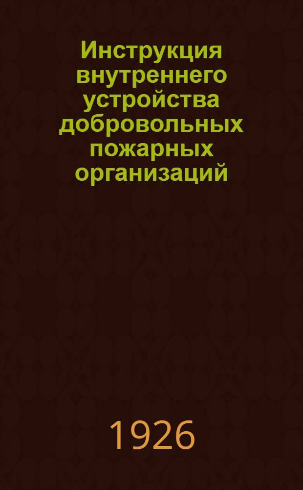 Инструкция внутреннего устройства добровольных пожарных организаций : Утв. 22 июня 1926 г
