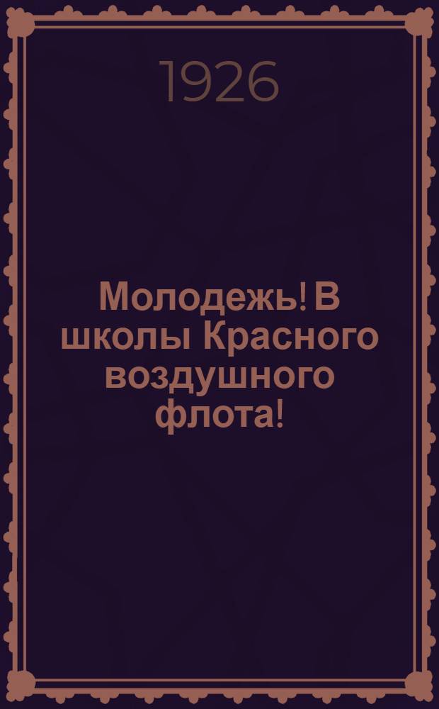 Молодежь! В школы Красного воздушного флота! : Сб. ст. о подготовке и психо-физиол. отборе воен. летчиков с описанием условий приема в Воен.-теорет. шк. ВВС и программами вступ. испытаний