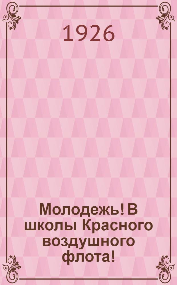 Молодежь! В школы Красного воздушного флота! : Сб. ст. о подготовке и психо-физиол. отборе воен. летчиков с описанием условий приема в Воен.-теорет. шк. ВВС и программами вступ. испытаний