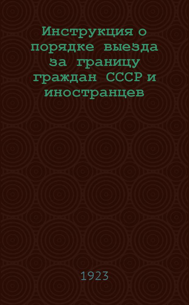 Инструкция о порядке выезда за границу граждан СССР и иностранцев : С прил. форм заявлений, анкет, виз и пр. : (Изд. во исполнение постановления СНК от 19 дек. 1922 г.)