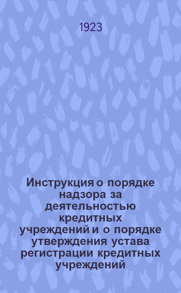 Инструкция о порядке надзора за деятельностью кредитных учреждений и о порядке утверждения устава регистрации кредитных учреждений : Утв. НКФ 7 мая 1923 г