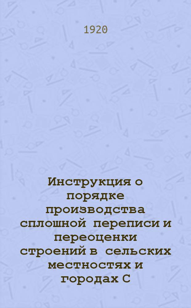 Инструкция о порядке производства сплошной переписи и переоценки строений в сельских местностях и городах С._двинской губернии на предмет обязательного страхования от огня : Сост. 28 июля 1920 г