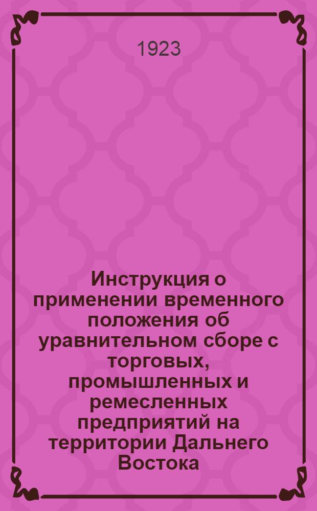 Инструкция о применении временного положения об уравнительном сборе с торговых, промышленных и ремесленных предприятий на территории Дальнего Востока (бывш. ДВР) за 1923 г., утвержденного Дальне-Восточным революционным комитетом 15 марта с. г.