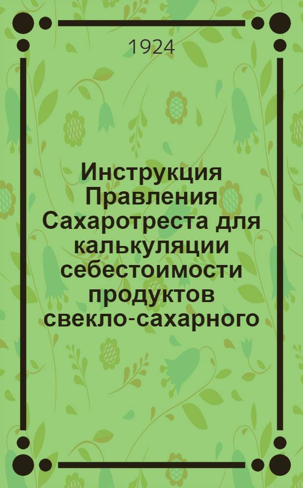 Инструкция Правления Сахаротреста для калькуляции себестоимости продуктов свекло-сахарного, рафинадного и сельскохозяйственного производств (Франко-место производства)
