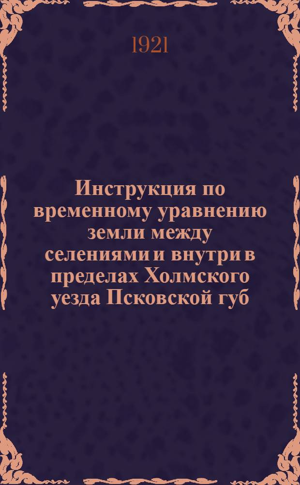 Инструкция по временному уравнению земли между селениями и внутри в пределах Холмского уезда Псковской губ.