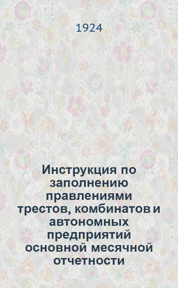 Инструкция по заполнению правлениями трестов, комбинатов и автономных предприятий основной месячной отчетности, установленной приказом по ВСНХ СССР за № 92 от 25/X-23 г.