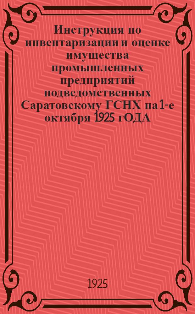 Инструкция по инвентаризации и оценке имущества промышленных предприятий подведомственных Саратовскому ГСНХ на 1-е октября 1925 гОДА