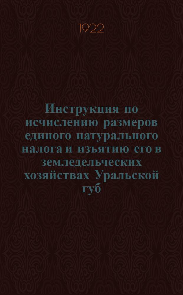 Инструкция по исчислению размеров единого натурального налога и изъятию его в земледельческих хозяйствах Уральской губ. в 1922 году