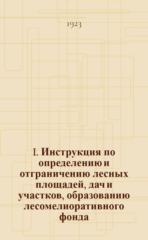 I. Инструкция по определению и отграничению лесных площадей, дач и участков, образованию лесомелиоративного фонда, перечислению участков земли из лесного фонда в сельскохозяйственный и обратно, по уничтожению вредной в лесо- и сельскохозяйственном отношениях черезполосицы и отводу земель служащим лесничеств; II. Инструкция о порядке участия агрономического персонала в землеустроительных работах / Воронеж. губ. зем. упр. Отд. землеустройства и мелиорации