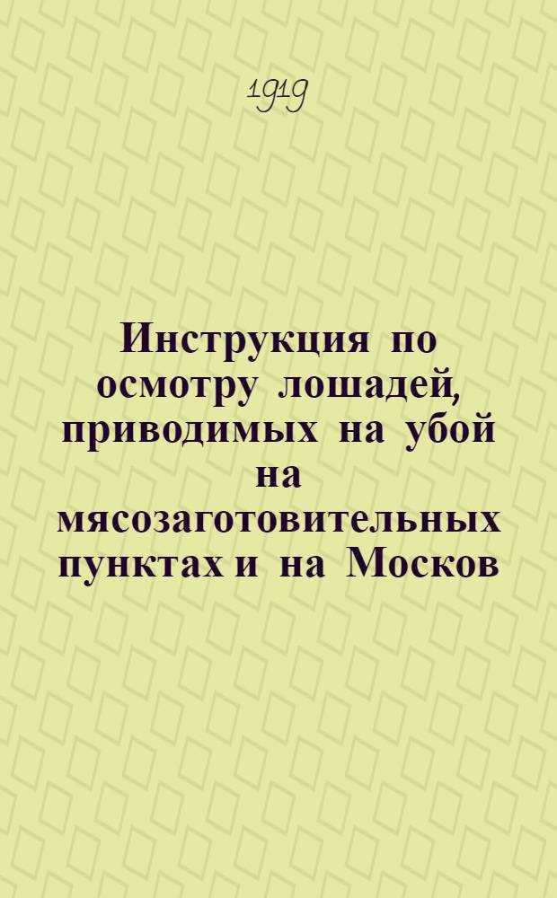 Инструкция по осмотру лошадей, приводимых на убой на мясозаготовительных пунктах и на Москов. городской конебойне, и продуктов убоя их