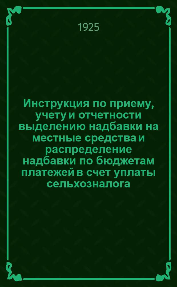 Инструкция по приему, учету и отчетности выделению надбавки на местные средства и распределение надбавки по бюджетам платежей в счет уплаты сельхозналога, в отмену ранее высланных распоряжений по данным вопросам : Для уфинотделов