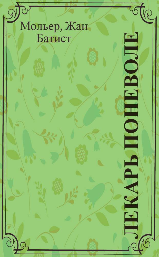 Лекарь поневоле : Комедия в 3 д