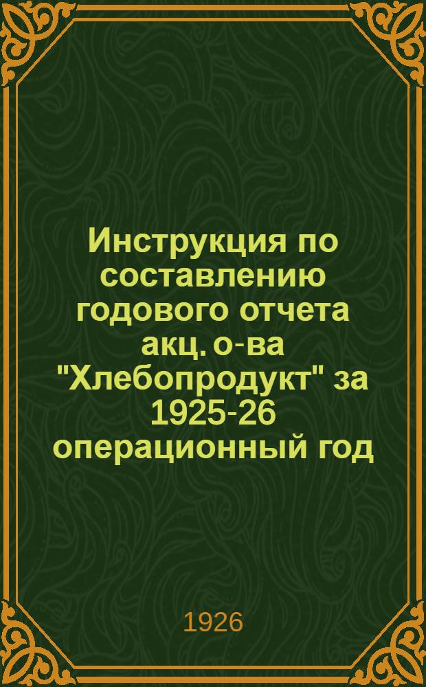 Инструкция по составлению годового отчета акц. о-ва "Хлебопродукт" за 1925-26 операционный год