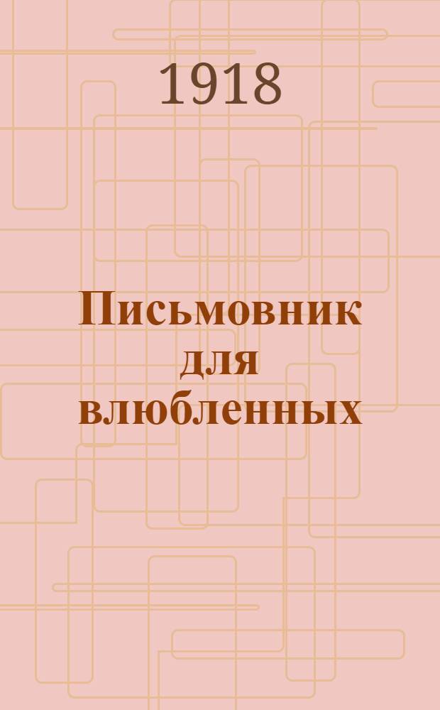 Письмовник для влюбленных : Сб. правил житейской мудрости, обществ. приличий, хорош. тона и указания для вступ. в брак : С прибавл. любов. романсов, стихотворений... и пр. : Афоризмы о женщинах и мужчинах