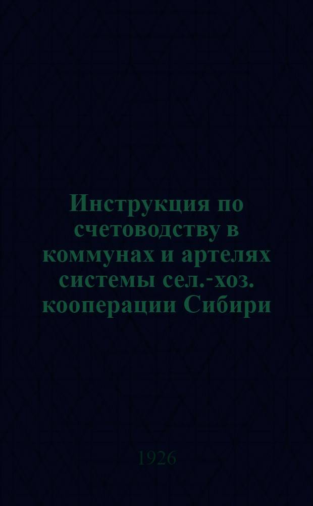 Инструкция по счетоводству в коммунах и артелях системы сел.-хоз. кооперации Сибири