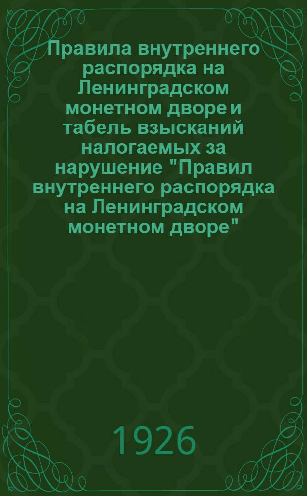 Правила внутреннего распорядка на Ленинградском монетном дворе и табель взысканий налогаемых за нарушение "Правил внутреннего распорядка на Ленинградском монетном дворе" : (Утв. 18 мая 1926 г.)