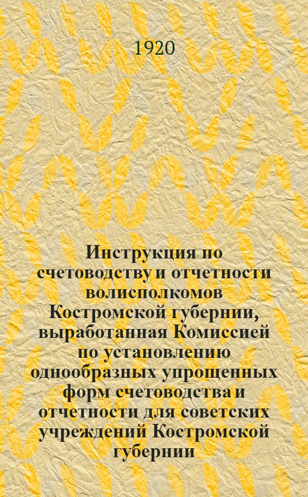 Инструкция по счетоводству и отчетности волисполкомов Костромской губернии, выработанная Комиссией по установлению однообразных упрощенных форм счетоводства и отчетности для советских учреждений Костромской губернии