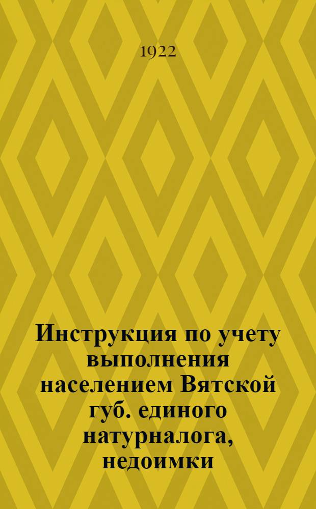 Инструкция по учету выполнения населением Вятской губ. единого натурналога, недоимки, семенной ссуды, промысловых сборов, пеней и штрафов