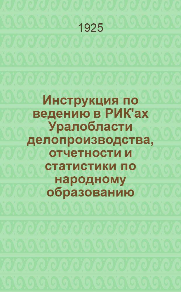 Инструкция по ведению в РИК'ах Уралобласти делопроизводства, отчетности и статистики по народному образованию, по проведению частного патроната, о порядке учреждения опек и назначения опекунов в Уральской области