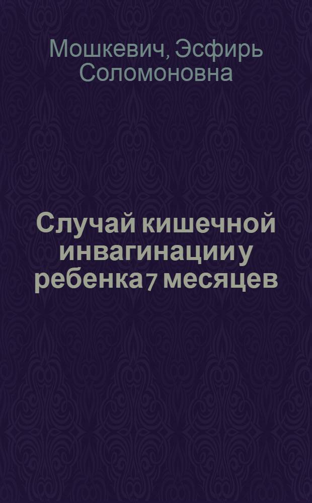 Случай кишечной инвагинации у ребенка 7 месяцев : (Из грудного отд. б-цы им. Филатова; гл. врач б-цы С.А.Васильев)