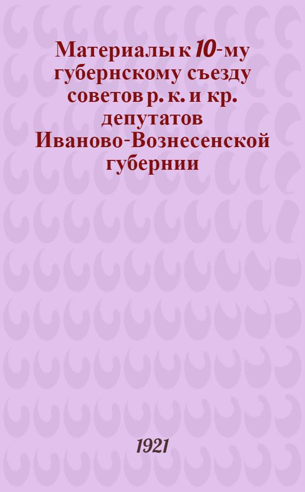 Материалы к 10-му губернскому съезду советов р. к. и кр. депутатов Иваново-Вознесенской губернии : 12 июня 1921 г. Кн. 1-3. Книжка 1