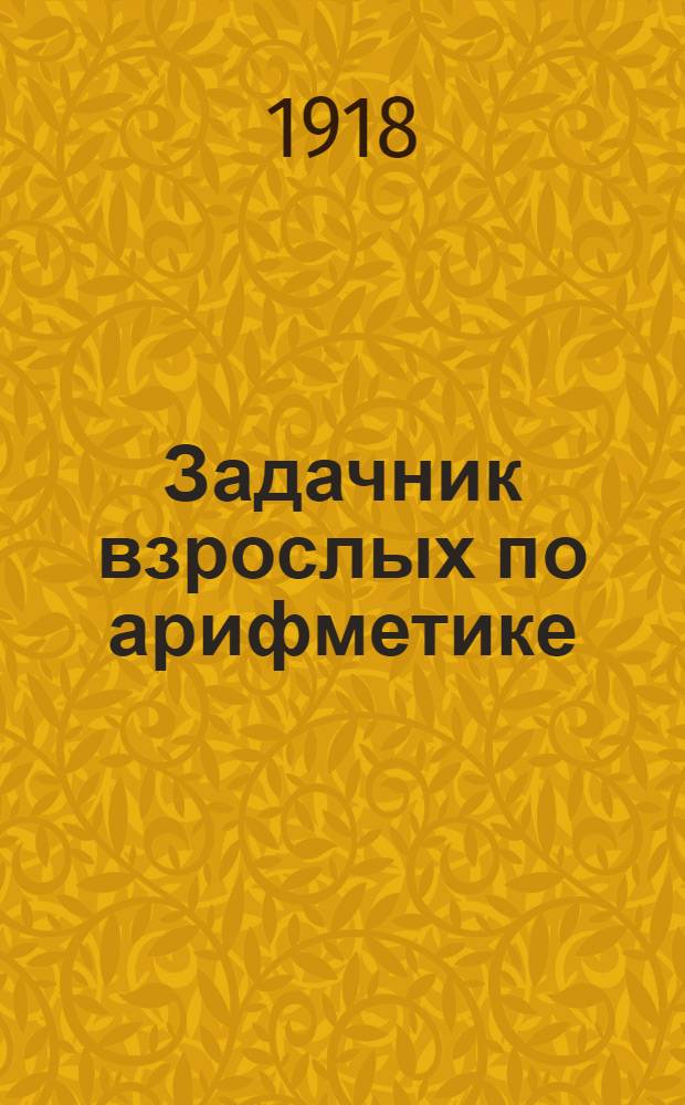 Задачник взрослых по арифметике : Для воскрес. шк., классов и курсов взрослых Ч.1-2. Ч.2