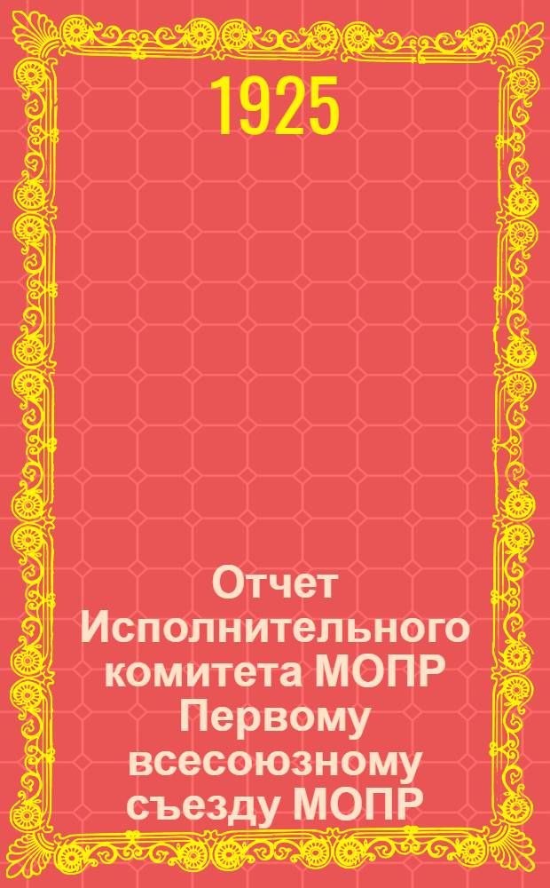 Отчет Исполнительного комитета МОПР Первому всесоюзному съезду МОПР : 15 мая 1925 г