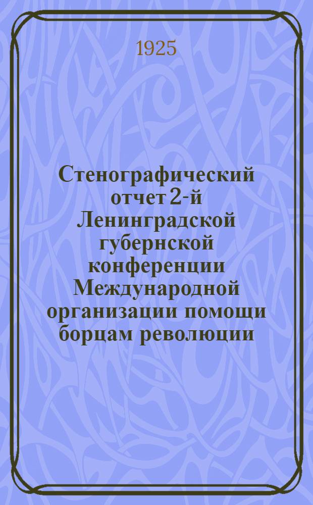Стенографический отчет 2-й Ленинградской губернской конференции Международной организации помощи борцам революции : 11-12 марта 1925 г