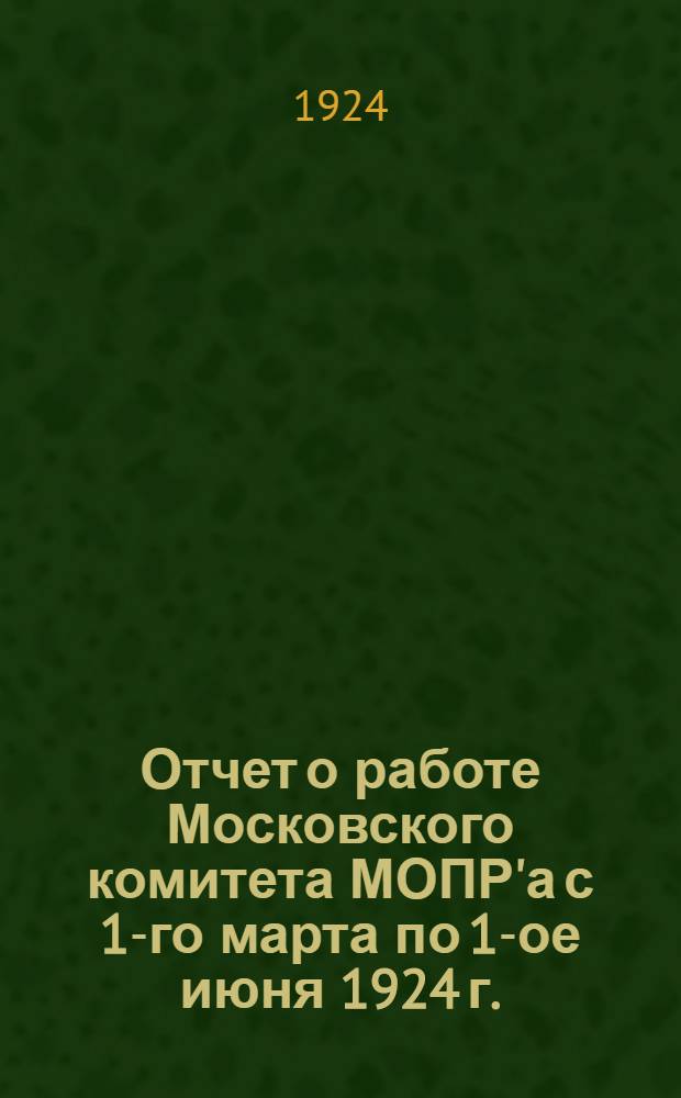 Отчет о работе Московского комитета МОПР'а с 1-го марта по 1-ое июня 1924 г.