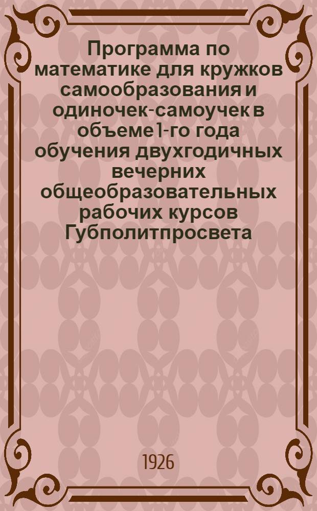 Программа по математике для кружков самообразования и одиночек-самоучек в объеме 1-го года обучения двухгодичных вечерних общеобразовательных рабочих курсов Губполитпросвета
