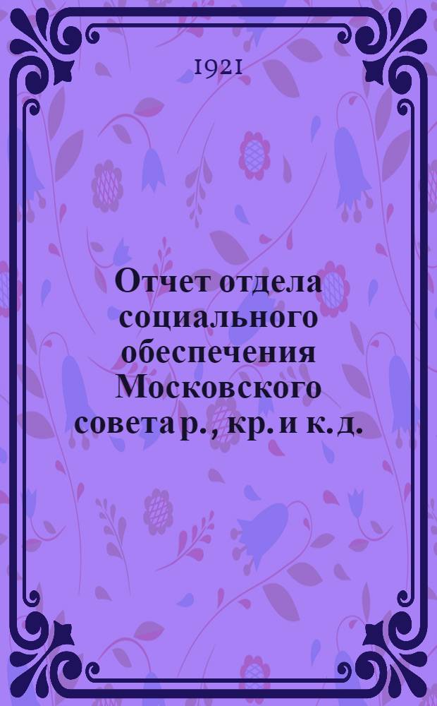 Отчет отдела социального обеспечения Московского совета р., кр. и к. д. : За 1920 г. и янв., февр., март месяц 1921 г