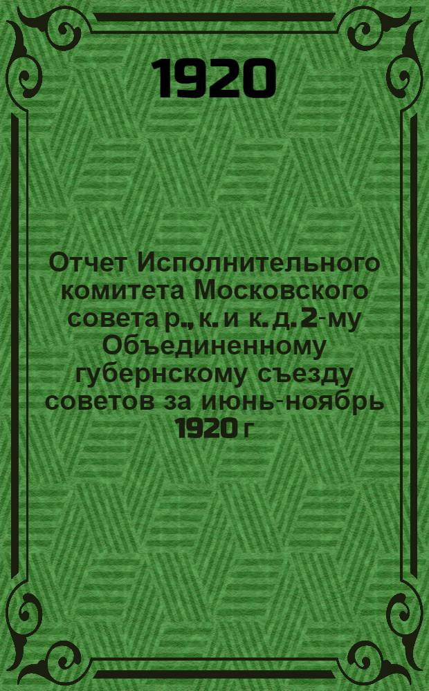 Отчет Исполнительного комитета Московского совета р., к. и к. д. 2-му Объединенному губернскому съезду советов за июнь-ноябрь 1920 г.