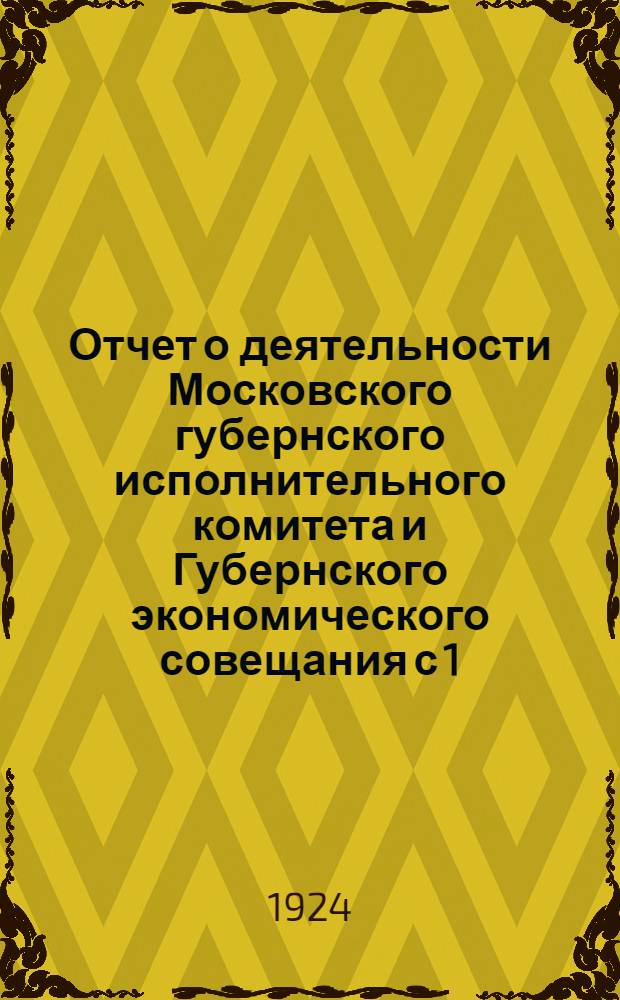 Отчет о деятельности Московского губернского исполнительного комитета и Губернского экономического совещания с 1/Х 1922 г. по 1/Х 1923 г.