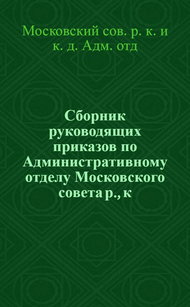Сборник руководящих приказов по Административному отделу Московского совета р., к. и к. д. и Московской рабоче-крестьянской милиции, изданных за время с 1-го августа 1925 г. по 1-е января 1926 года