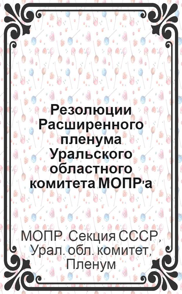 Резолюции Расширенного пленума Уральского областного комитета МОПР'а : С 13 по 15 февр. 1926 г