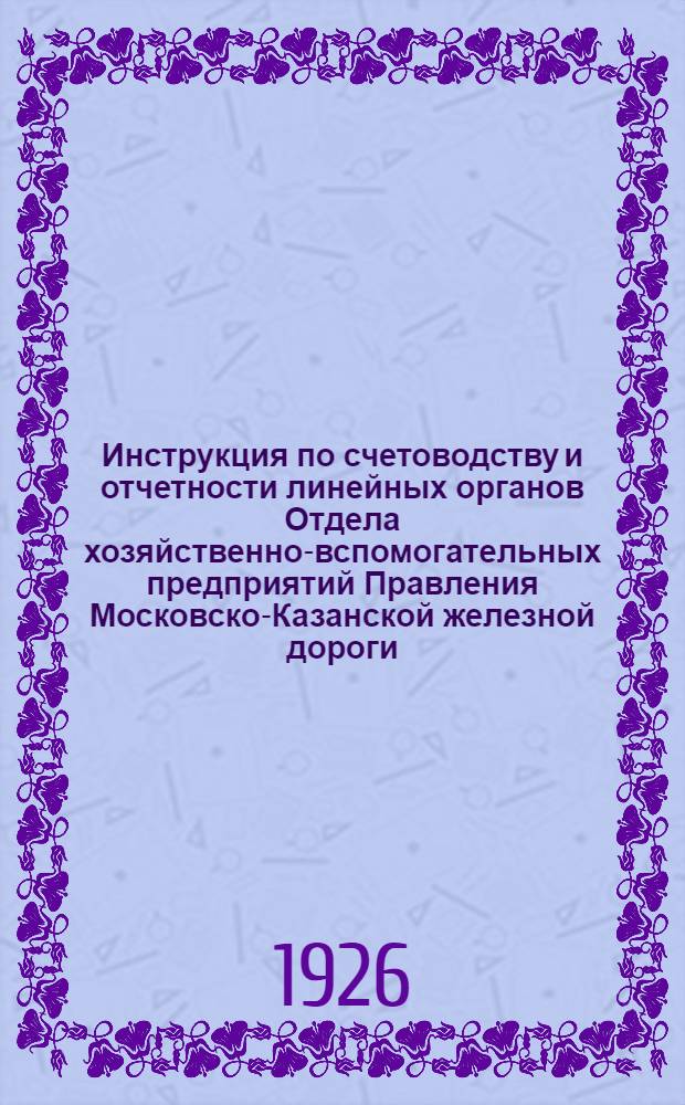 Инструкция по счетоводству и отчетности линейных органов Отдела хозяйственно-вспомогательных предприятий Правления Московско-Казанской железной дороги