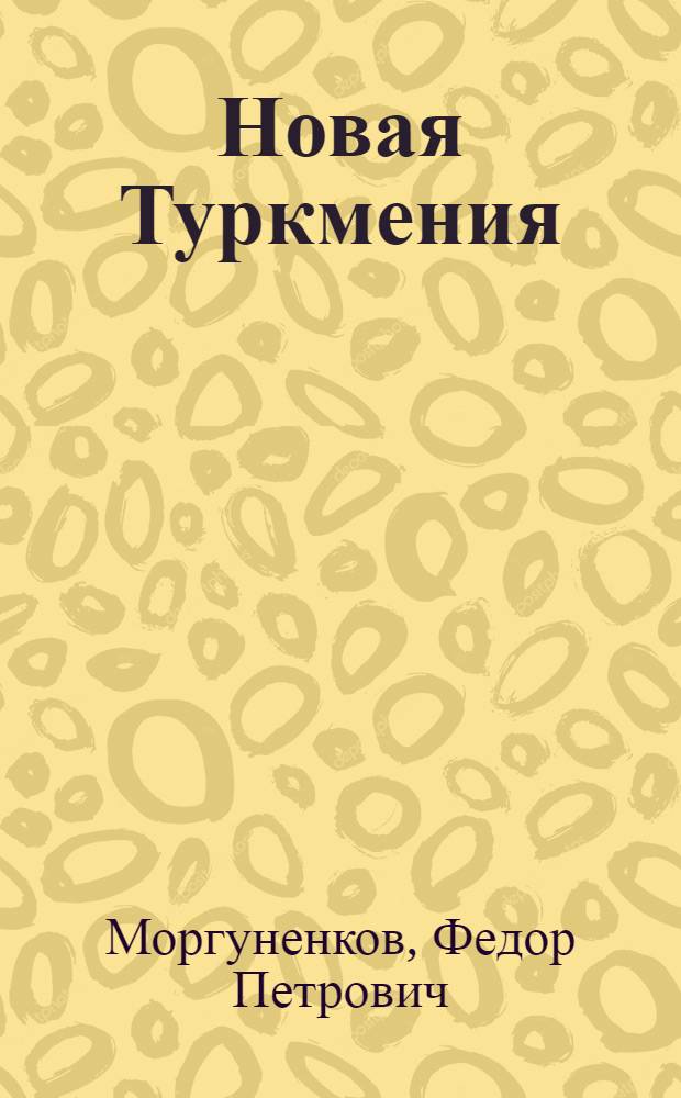 Новая Туркмения : Ирригац. перспективы Туркменской ССР : Орошение Туркмении по проекту инж. Ф.П.Моргуненкова