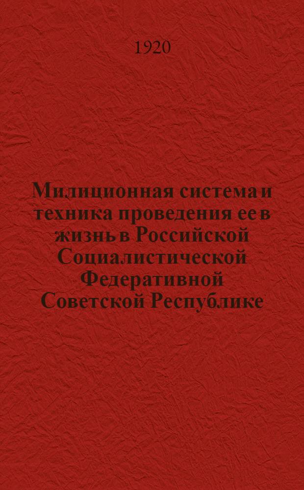 Милиционная система и техника проведения ее в жизнь в Российской Социалистической Федеративной Советской Республике : Отчет по стенограммам Совещ. при Окр. упр. всеобщ. воен. обучения Петрогр. воен. окр. по вопр. устройства вооружден. сил Республики по милицион. системе : 19 1-10/II 20
